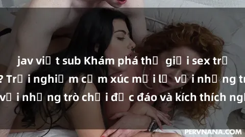 jav việt sub Khám phá thế giới sex trực tuyến: Hơn tuổi? Trải nghiệm cảm xúc mới lạ với những trò chơi độc đáo và kích thích người lớn