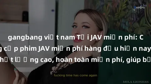 gangbang việt nam Tải JAV miễn phí: Các trang web cung cấp phim JAV miễn phí hàng đầu hiện nay. Các tác phẩm chất lượng cao, hoàn toàn miễn phí, giúp bạn thỏa mãn niềm đam mê mà không tốn kém.