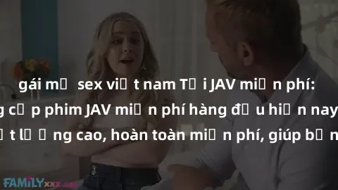 gái mỹ sex việt nam Tải JAV miễn phí: Các trang web cung cấp phim JAV miễn phí hàng đầu hiện nay. Các tác phẩm chất lượng cao, hoàn toàn miễn phí, giúp bạn thỏa mãn niềm đam mê mà không tốn kém.