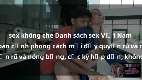 sex không che Danh sách sex Việt Nam không che - Ảnh toàn cảnh phong cách mới đầy quyến rũ và nóng bỏng, cực kỳ hấp dẫn, không thể bỏ qua!