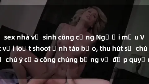 sex nhà vệ sinh công cộng Người mẫu Việt Nam gây sốt với loạt shoot ảnh táo bạo, thu hút sự chú ý của công chúng bằng vẻ đẹp quyến rũ và gợi cảm.