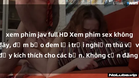 xem phim jav full HD Xem phim sex không che miễn phí tại đây, đảm bảo đem lại trải nghiệm thú vị và đầy kích thích cho các bạn. Không cần đăng ký, hoàn toàn miễn phí.
