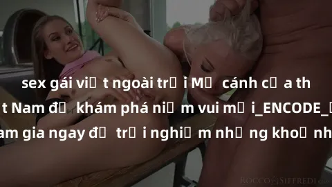 sex gái việt ngoài trời Mở cánh cửa thế giới sex MILF Việt Nam để khám phá niềm vui mới_ENCODE_. Hãy tham gia ngay để trải nghiệm những khoảnh khắc đầy kích thích và đam mê.