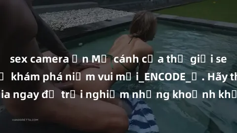 sex camera ẩn Mở cánh cửa thế giới sex MILF Việt Nam để khám phá niềm vui mới_ENCODE_. Hãy tham gia ngay để trải nghiệm những khoảnh khắc đầy kích thích và đam mê.