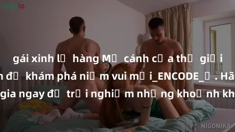 gái xinh lộ hàng Mở cánh cửa thế giới sex MILF Việt Nam để khám phá niềm vui mới_ENCODE_. Hãy tham gia ngay để trải nghiệm những khoảnh khắc đầy kích thích và đam mê.