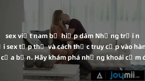 sex việt nam bị hiếp dâm Những trải nghiệm mới lạ với sex tập thể và cách thức truy cập vào hành lang đam mê của bạn. Hãy khám phá những khoái cảm đầy kích thích với tập thể hấp dẫn!