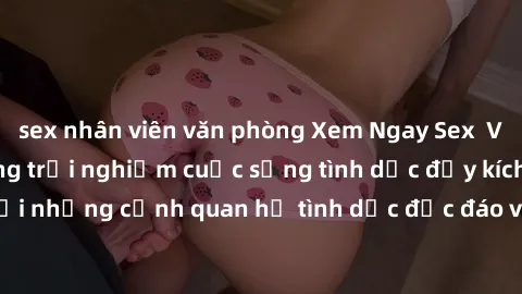 sex nhân viên văn phòng Xem Ngay Sex  Vietsub Full HD - Cùng trải nghiệm cuộc sống tình dục đầy kích thích với những cảnh quan hệ tình dục độc đáo và mãnh liệt trong bộ phim này!