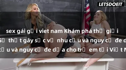 sex gái gọi viet nam Khám phá thế giới sex loli Việt Nam: Sự thật gây sốc về nhu cầu và nguy cơ đe dọa cho trẻ em tại Việt Nam
