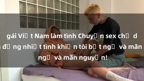 gái Việt Nam làm tình Chuyện sex chị dâu: hành động nhiệt tình khiến tôi bất ngờ và mãn nguyện!