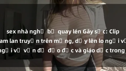 sex nhà nghỉ bị quay lén Gây sốc: Clip sex mẹ con Việt Nam lan truyền trên mạng, dấy lên lo ngại về vấn đề đạo đức và giáo dục trong xã hội hiện nay.