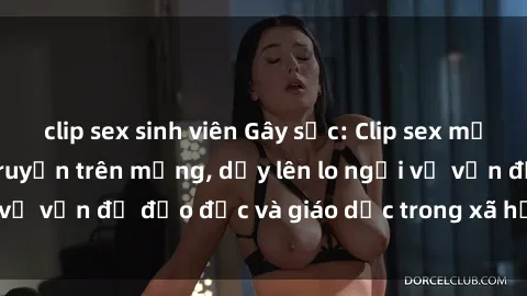 clip sex sinh viên Gây sốc: Clip sex mẹ con Việt Nam lan truyền trên mạng, dấy lên lo ngại về vấn đề đạo đức và giáo dục trong xã hội hiện nay.