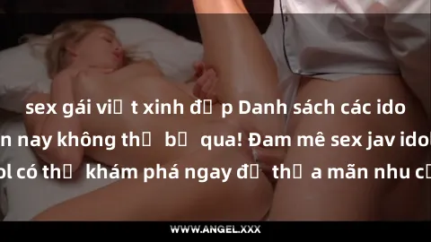 sex gái việt xinh đẹp Danh sách các idol JAV hot nhất hiện nay không thể bỏ qua! Đam mê sex jav idol có thể khám phá ngay để thỏa mãn nhu cầu giải trí của mình!